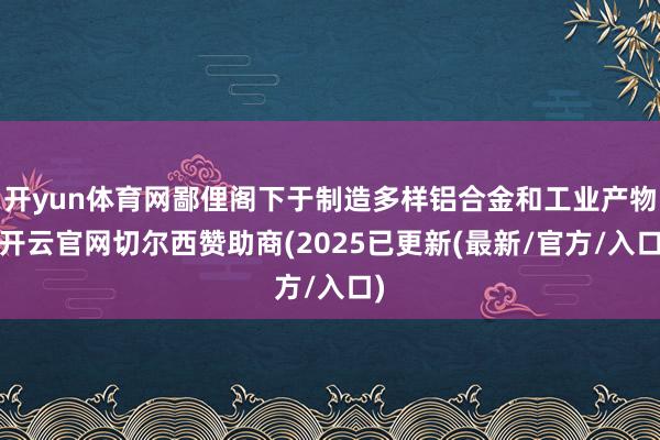 开yun体育网鄙俚阁下于制造多样铝合金和工业产物-开云官网切尔西赞助商(2025已更新(最新/官方/入口)