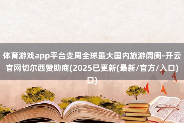 体育游戏app平台变周全球最大国内旅游阛阓-开云官网切尔西赞助商(2025已更新(最新/官方/入口)