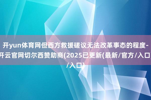 开yun体育网但西方救援磋议无法改革事态的程度-开云官网切尔西赞助商(2025已更新(最新/官方/入口)