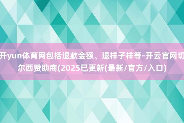 开yun体育网包括退款金额、退样子样等-开云官网切尔西赞助商(2025已更新(最新/官方/入口)