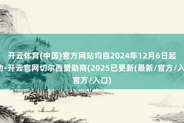 开云体育(中国)官方网站均自2024年12月6日起成功-开云官网切尔西赞助商(2025已更新(最新/官方/入口)