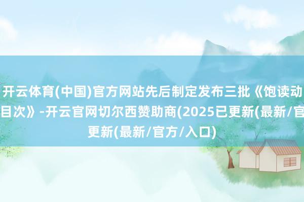 开云体育(中国)官方网站先后制定发布三批《饱读动仿制药品目次》-开云官网切尔西赞助商(2025已更新(最新/官方/入口)