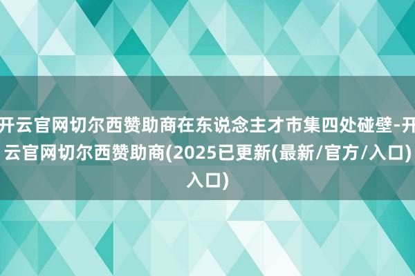 开云官网切尔西赞助商在东说念主才市集四处碰壁-开云官网切尔西赞助商(2025已更新(最新/官方/入口)