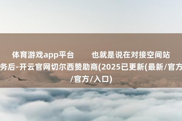 体育游戏app平台        也就是说在对接空间站完成任务后-开云官网切尔西赞助商(2025已更新(最新/官方/入口)