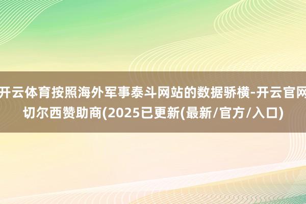 开云体育按照海外军事泰斗网站的数据骄横-开云官网切尔西赞助商(2025已更新(最新/官方/入口)