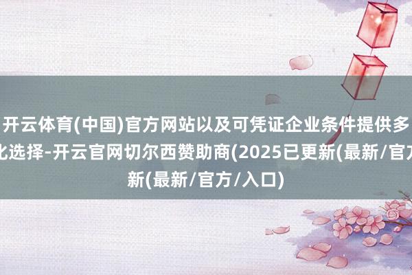 开云体育(中国)官方网站以及可凭证企业条件提供多种定制化选择-开云官网切尔西赞助商(2025已更新(最新/官方/入口)