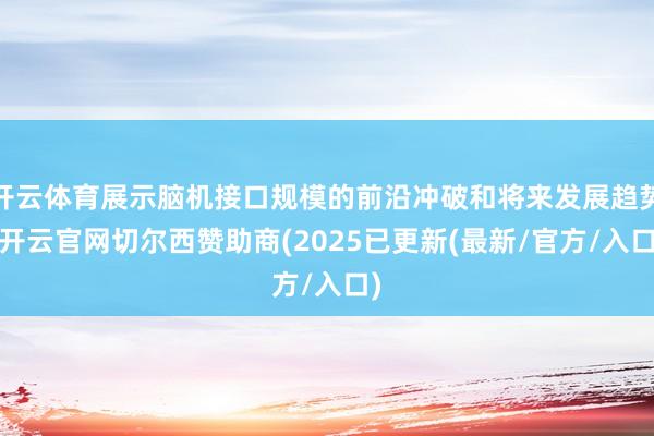 开云体育展示脑机接口规模的前沿冲破和将来发展趋势-开云官网切尔西赞助商(2025已更新(最新/官方/入口)