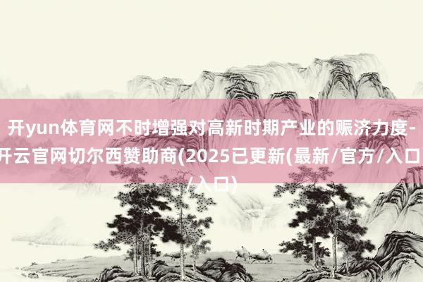 开yun体育网不时增强对高新时期产业的赈济力度-开云官网切尔西赞助商(2025已更新(最新/官方/入口)