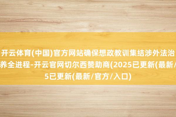 开云体育(中国)官方网站确保想政教训集结涉外法治东谈主才培养全进程-开云官网切尔西赞助商(2025已更新(最新/官方/入口)