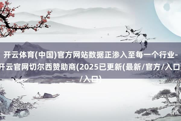 开云体育(中国)官方网站数据正渗入至每一个行业-开云官网切尔西赞助商(2025已更新(最新/官方/入口)