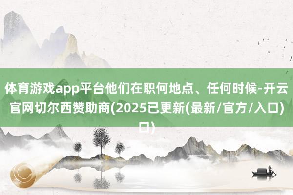 体育游戏app平台他们在职何地点、任何时候-开云官网切尔西赞助商(2025已更新(最新/官方/入口)