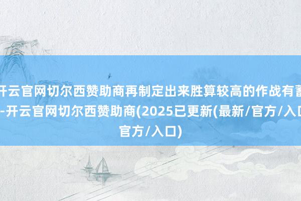 开云官网切尔西赞助商再制定出来胜算较高的作战有蓄意-开云官网切尔西赞助商(2025已更新(最新/官方/入口)