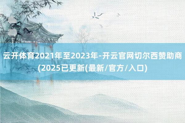 云开体育2021年至2023年-开云官网切尔西赞助商(2025已更新(最新/官方/入口)