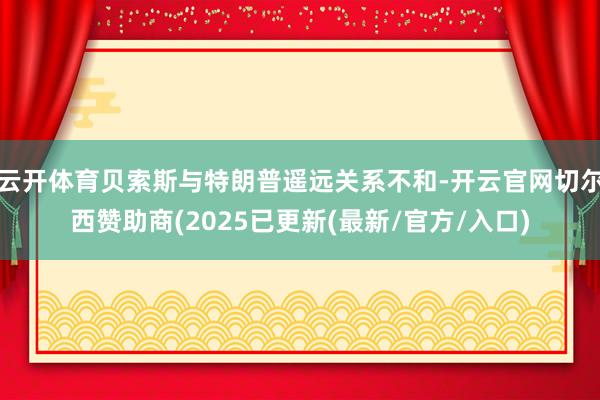 云开体育贝索斯与特朗普遥远关系不和-开云官网切尔西赞助商(2025已更新(最新/官方/入口)
