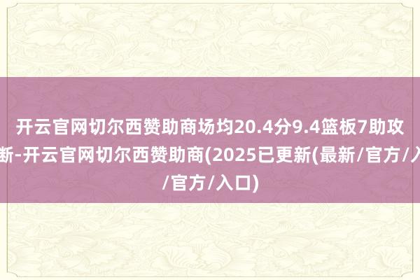 开云官网切尔西赞助商场均20.4分9.4篮板7助攻2抢断-开云官网切尔西赞助商(2025已更新(最新/官方/入口)