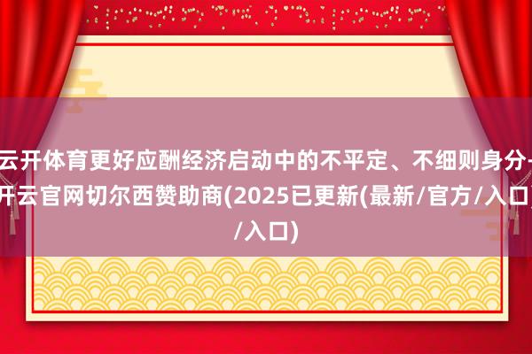 云开体育更好应酬经济启动中的不平定、不细则身分-开云官网切尔西赞助商(2025已更新(最新/官方/入口)