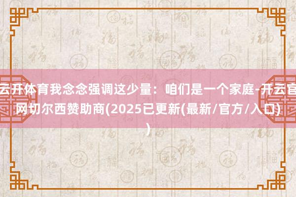 云开体育我念念强调这少量：咱们是一个家庭-开云官网切尔西赞助商(2025已更新(最新/官方/入口)