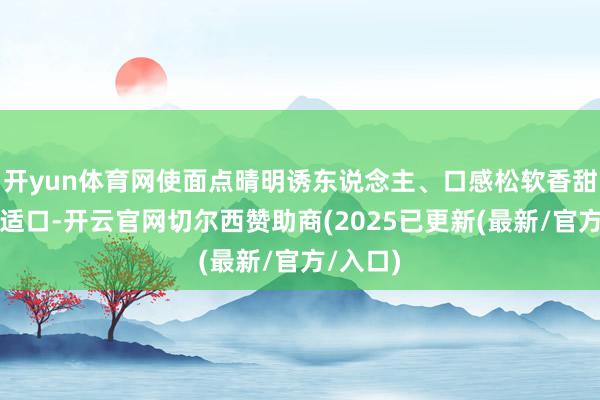 开yun体育网使面点晴明诱东说念主、口感松软香甜或酥脆适口-开云官网切尔西赞助商(2025已更新(最新/官方/入口)