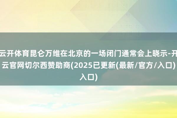 云开体育昆仑万维在北京的一场闭门通常会上晓示-开云官网切尔西赞助商(2025已更新(最新/官方/入口)