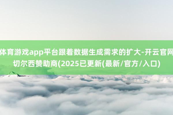 体育游戏app平台跟着数据生成需求的扩大-开云官网切尔西赞助商(2025已更新(最新/官方/入口)