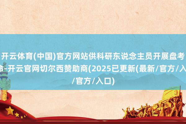 开云体育(中国)官方网站供科研东说念主员开展盘考使命-开云官网切尔西赞助商(2025已更新(最新/官方/入口)