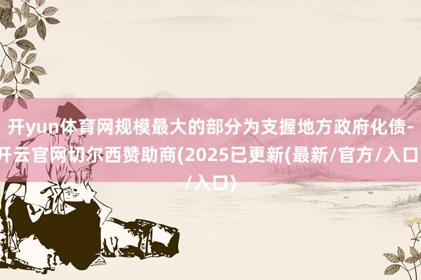 开yun体育网规模最大的部分为支握地方政府化债-开云官网切尔西赞助商(2025已更新(最新/官方/入口)