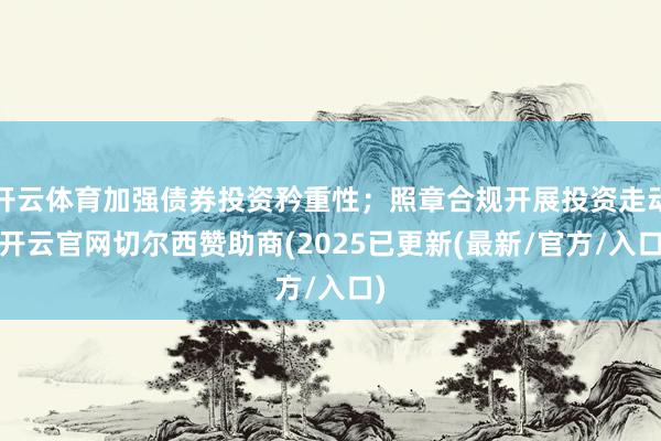 开云体育加强债券投资矜重性；照章合规开展投资走动-开云官网切尔西赞助商(2025已更新(最新/官方/入口)