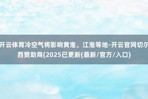开云体育冷空气将影响黄淮、江淮等地-开云官网切尔西赞助商(2025已更新(最新/官方/入口)