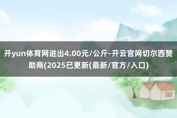 开yun体育网进出4.00元/公斤-开云官网切尔西赞助商(2025已更新(最新/官方/入口)