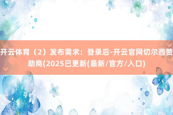 开云体育（2）发布需求：登录后-开云官网切尔西赞助商(2025已更新(最新/官方/入口)