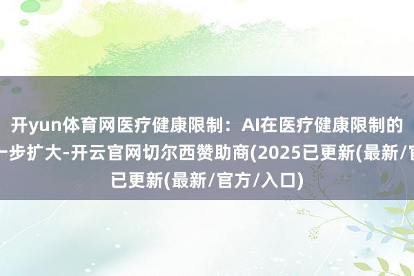 开yun体育网医疗健康限制：AI在医疗健康限制的应用将进一步扩大-开云官网切尔西赞助商(2025已更新(最新/官方/入口)