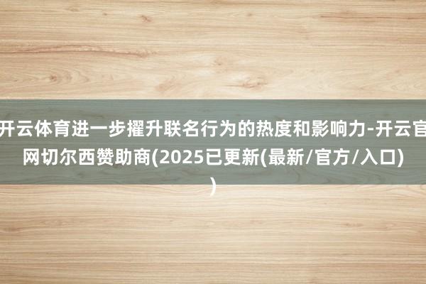开云体育进一步擢升联名行为的热度和影响力-开云官网切尔西赞助商(2025已更新(最新/官方/入口)