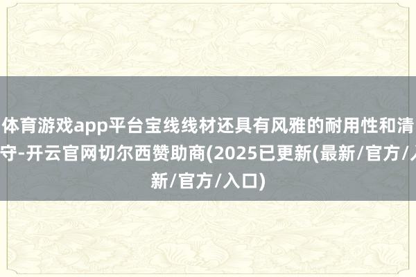 体育游戏app平台宝线线材还具有风雅的耐用性和清洁遵守-开云官网切尔西赞助商(2025已更新(最新/官方/入口)