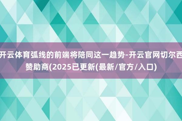 开云体育弧线的前端将陪同这一趋势-开云官网切尔西赞助商(2025已更新(最新/官方/入口)