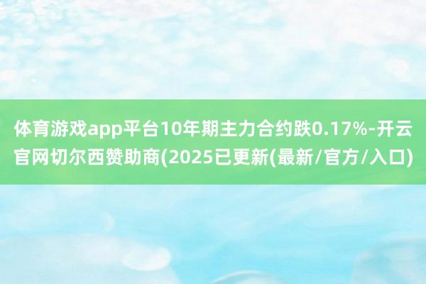 体育游戏app平台10年期主力合约跌0.17%-开云官网切尔西赞助商(2025已更新(最新/官方/入口)