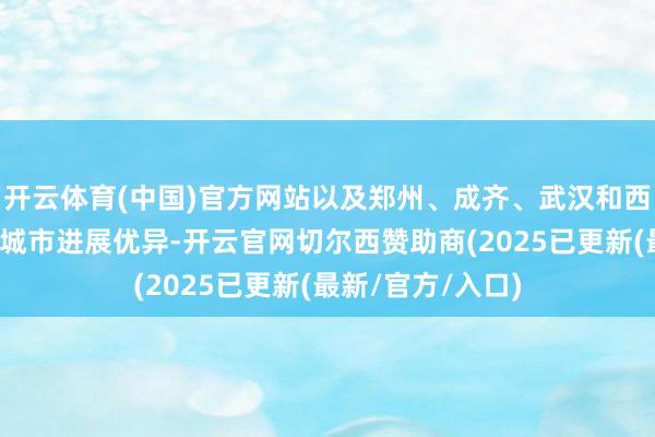 开云体育(中国)官方网站以及郑州、成齐、武汉和西安等中西部省会城市进展优异-开云官网切尔西赞助商(2025已更新(最新/官方/入口)