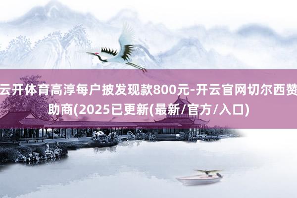 云开体育高淳每户披发现款800元-开云官网切尔西赞助商(2025已更新(最新/官方/入口)