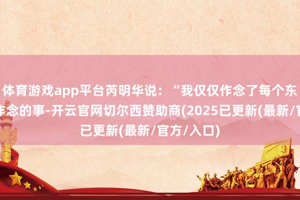 体育游戏app平台芮明华说：“我仅仅作念了每个东谈主都会作念的事-开云官网切尔西赞助商(2025已更新(最新/官方/入口)
