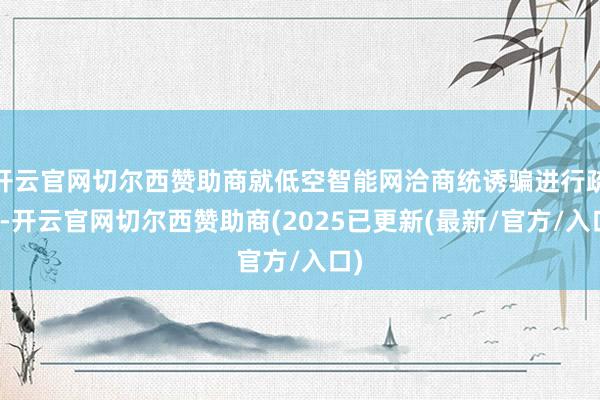 开云官网切尔西赞助商就低空智能网洽商统诱骗进行疏导-开云官网切尔西赞助商(2025已更新(最新/官方/入口)