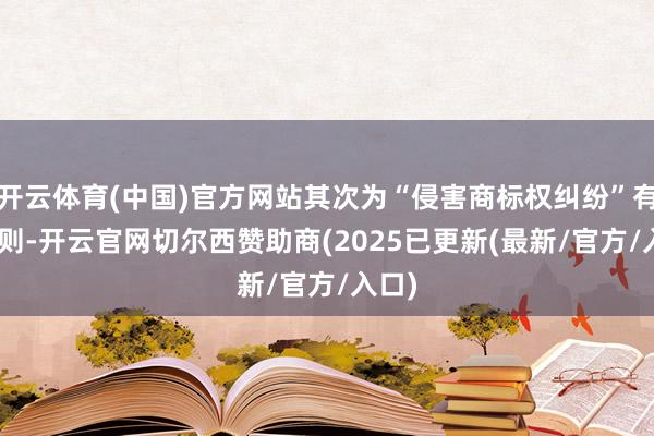 开云体育(中国)官方网站其次为“侵害商标权纠纷”有539则-开云官网切尔西赞助商(2025已更新(最新/官方/入口)