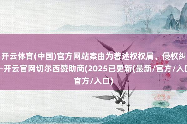 开云体育(中国)官方网站案由为著述权权属、侵权纠纷-开云官网切尔西赞助商(2025已更新(最新/官方/入口)