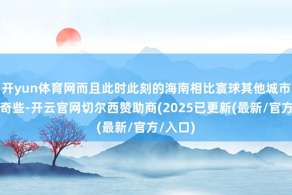 开yun体育网而且此时此刻的海南相比寰球其他城市还要出奇些-开云官网切尔西赞助商(2025已更新(最新/官方/入口)