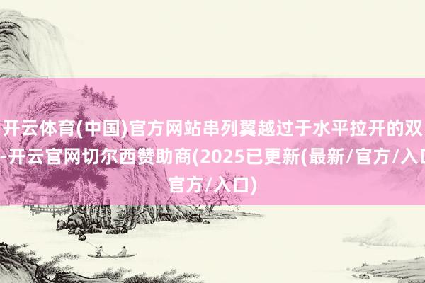 开云体育(中国)官方网站串列翼越过于水平拉开的双翼-开云官网切尔西赞助商(2025已更新(最新/官方/入口)