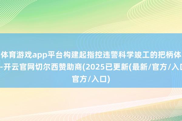 体育游戏app平台构建起指控违警科学竣工的把柄体系-开云官网切尔西赞助商(2025已更新(最新/官方/入口)
