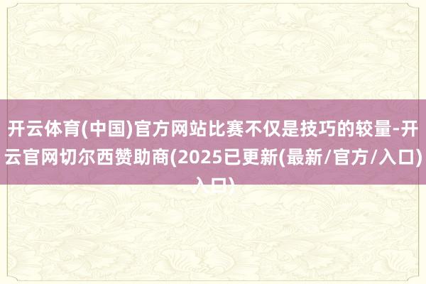开云体育(中国)官方网站比赛不仅是技巧的较量-开云官网切尔西赞助商(2025已更新(最新/官方/入口)