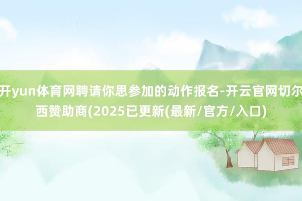 开yun体育网聘请你思参加的动作报名-开云官网切尔西赞助商(2025已更新(最新/官方/入口)