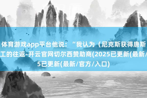 体育游戏app平台他说：“我认为（尼克斯获得唐斯）是一个竣工的往返-开云官网切尔西赞助商(2025已更新(最新/官方/入口)