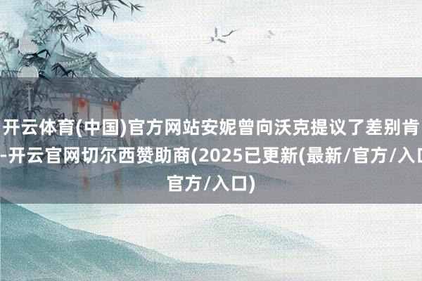 开云体育(中国)官方网站安妮曾向沃克提议了差别肯求-开云官网切尔西赞助商(2025已更新(最新/官方/入口)