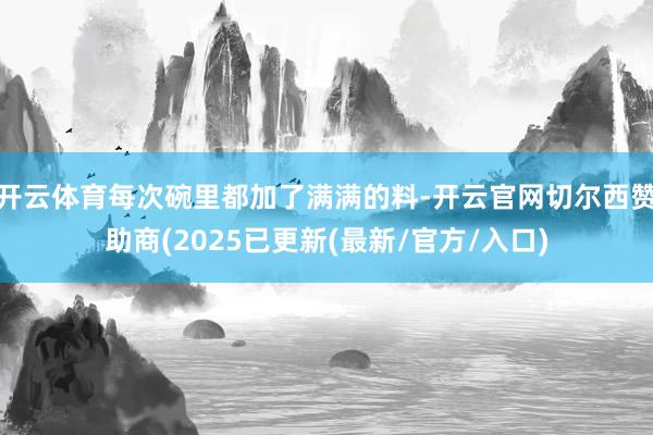 开云体育每次碗里都加了满满的料-开云官网切尔西赞助商(2025已更新(最新/官方/入口)