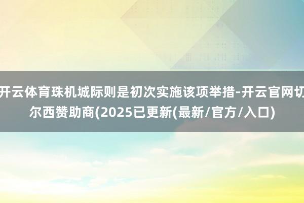 开云体育珠机城际则是初次实施该项举措-开云官网切尔西赞助商(2025已更新(最新/官方/入口)